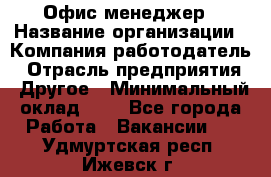 Офис-менеджер › Название организации ­ Компания-работодатель › Отрасль предприятия ­ Другое › Минимальный оклад ­ 1 - Все города Работа » Вакансии   . Удмуртская респ.,Ижевск г.